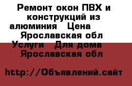 Ремонт окон ПВХ и конструкций из алюминия › Цена ­ 100 - Ярославская обл. Услуги » Для дома   . Ярославская обл.